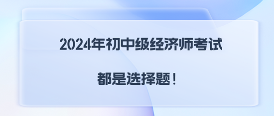 2024年初中級經(jīng)濟(jì)師考試都是選擇題！