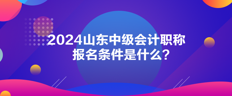 2024山東中級會計職稱報名條件是什么？