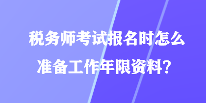 稅務(wù)師考試報(bào)名時(shí)怎么準(zhǔn)備工作年限資料？