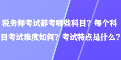 稅務(wù)師考試都考哪些科目？每個(gè)科目考試難度如何？考試特點(diǎn)是什么？