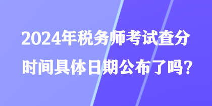 2024年稅務(wù)師考試查分時間具體日期公布了嗎？