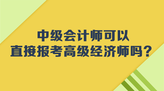 中級(jí)會(huì)計(jì)師可以直接報(bào)考高級(jí)經(jīng)濟(jì)師嗎？