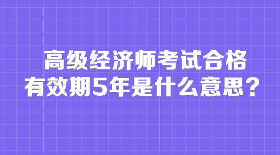 高級經(jīng)濟師考試合格有效期5年是什么意思？