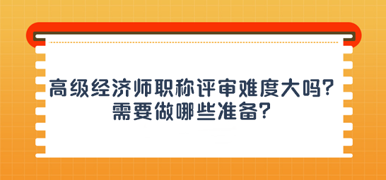 高級(jí)經(jīng)濟(jì)師職稱評(píng)審難度大嗎？需要做哪些準(zhǔn)備？