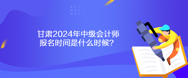 甘肅2024年中級會計師報名時間是什么時候？