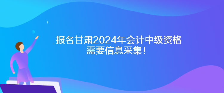 報名甘肅2024年會計中級資格需要信息采集！