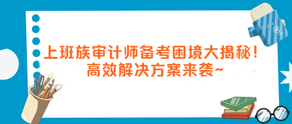 上班族審計師備考困境大揭秘！高效解決方案來襲～