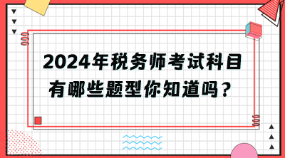 2024年稅務(wù)師考試科目有哪些題型你知道嗎？