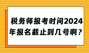 稅務(wù)師報考時間2024年報名截止到幾號??？