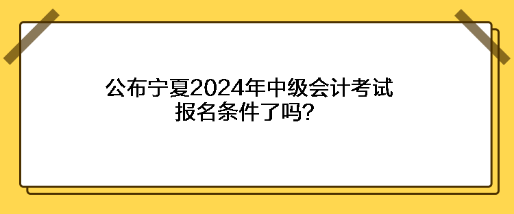 公布寧夏2024年中級(jí)會(huì)計(jì)考試報(bào)名條件了嗎？