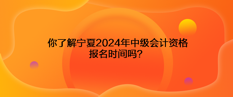 你了解寧夏2024年中級(jí)會(huì)計(jì)資格報(bào)名時(shí)間嗎？