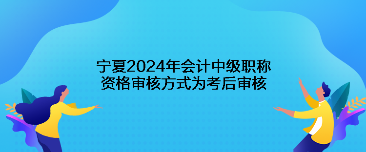 寧夏2024年會計(jì)中級職稱資格審核方式為考后審核