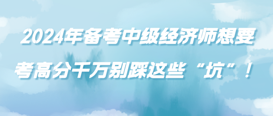 2024年備考中級經(jīng)濟(jì)師想要考高分千萬別踩這些“坑”！