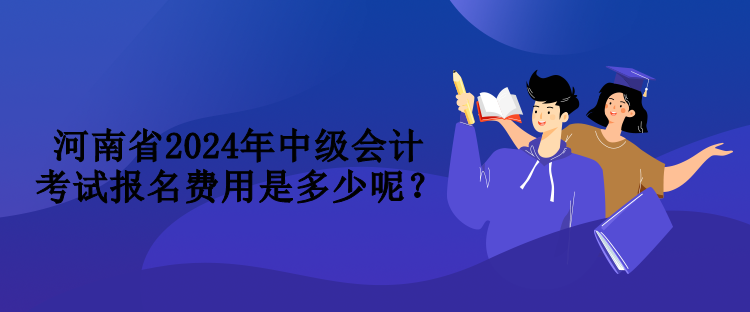 河南省2024年中級(jí)會(huì)計(jì)考試報(bào)名費(fèi)用是多少呢？