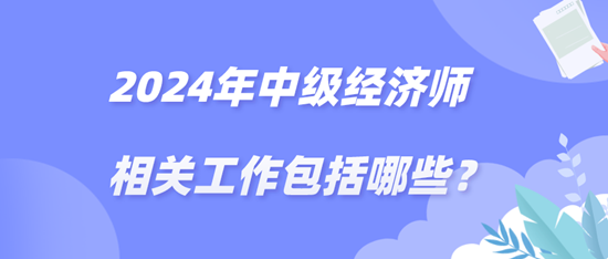 2024年中級(jí)經(jīng)濟(jì)師相關(guān)工作包括哪些？