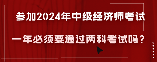 參加2024年中級(jí)經(jīng)濟(jì)師考試一年必須要通過兩科考試嗎？