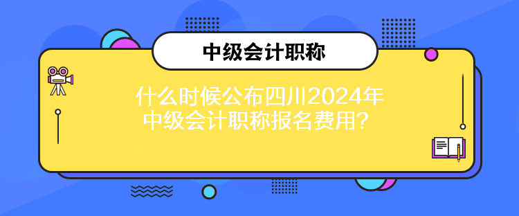 什么時(shí)候公布四川2024年中級(jí)會(huì)計(jì)職稱報(bào)名費(fèi)用？