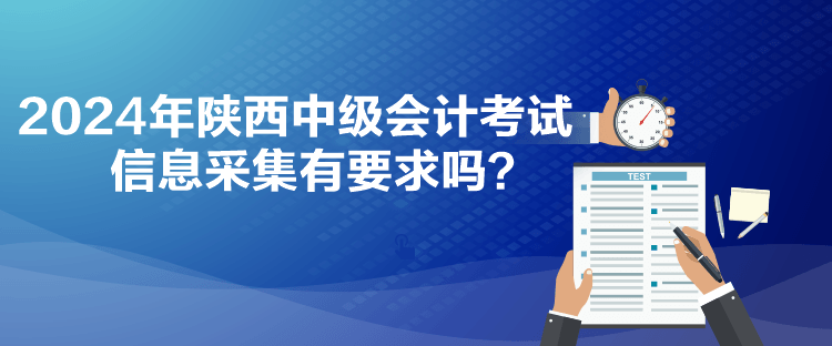 2024年陜西中級會計考試信息采集有要求嗎？