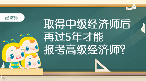 取得中級(jí)經(jīng)濟(jì)師后 再過(guò)5年才能報(bào)考高級(jí)經(jīng)濟(jì)師？