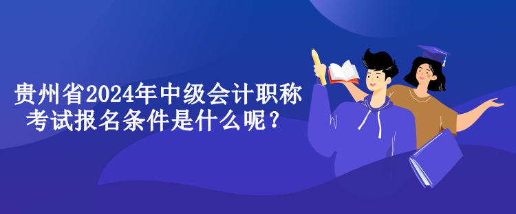 貴州省2024年中級(jí)會(huì)計(jì)職稱考試報(bào)名條件是什么呢？