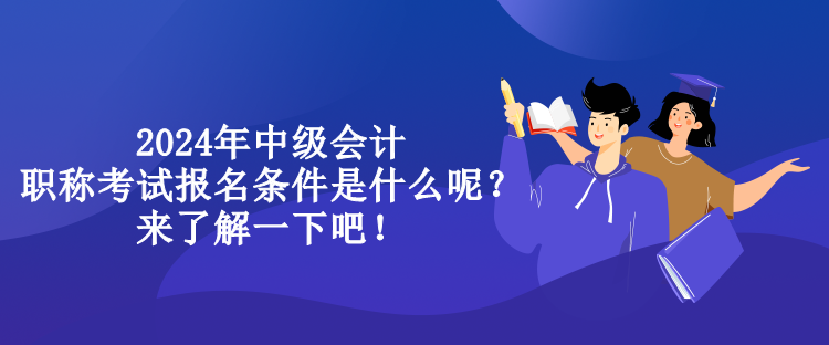 2024年中級會計職稱考試報名條件是什么呢？來了解一下吧！