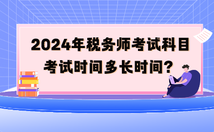 2024年稅務(wù)師考試科目考試時(shí)間多長時(shí)間呢？