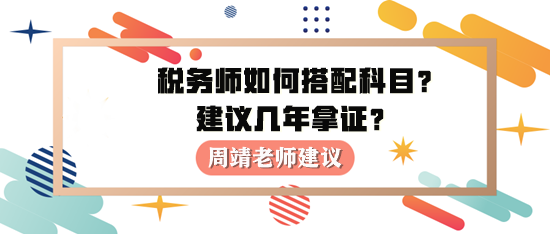 稅務(wù)師如何進(jìn)行科目搭配？建議幾年拿證？周靖老師建議