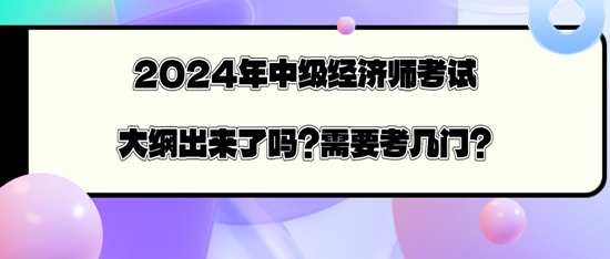 2024年中級(jí)經(jīng)濟(jì)師考試大綱出來(lái)了嗎？需要考幾門(mén)？