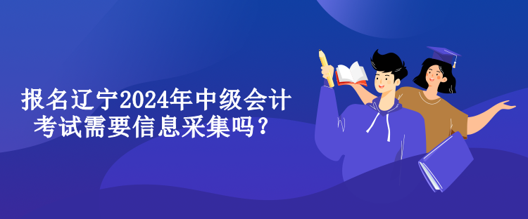 報(bào)名遼寧2024年中級(jí)會(huì)計(jì)考試需要信息采集嗎？