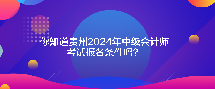 你知道貴州2024年中級會計師考試報名條件嗎？