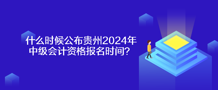 什么時候公布貴州2024年中級會計資格報名時間？