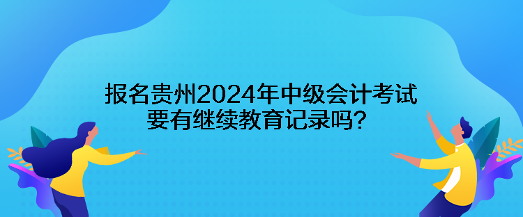 報名貴州2024年中級會計考試要有繼續(xù)教育記錄嗎？