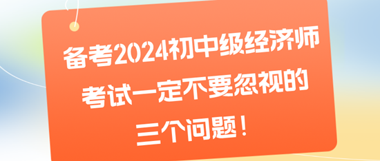 備考2024初中級經(jīng)濟師考試一定不要忽視的三個問題！