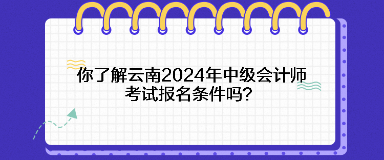 你了解云南2024年中級會計師考試報名條件嗎？