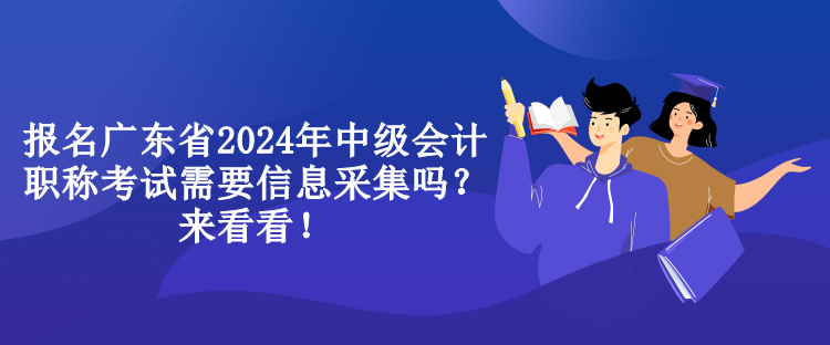 報名廣東省2024年中級會計職稱考試需要信息采集嗎？來看看！