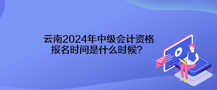 云南2024年中級(jí)會(huì)計(jì)資格報(bào)名時(shí)間是什么時(shí)候？