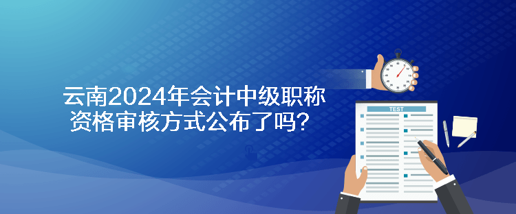 云南2024年會計中級職稱資格審核方式公布了嗎？