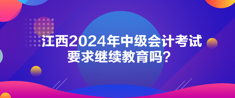 江西2024年中級會計(jì)考試要求繼續(xù)教育嗎？