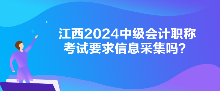 江西2024中級會計職稱考試要求信息采集嗎？