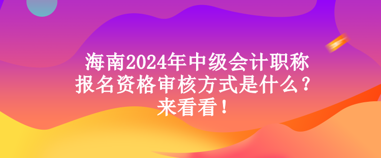 海南2024年中級會(huì)計(jì)職稱報(bào)名資格審核方式是什么？來看看！