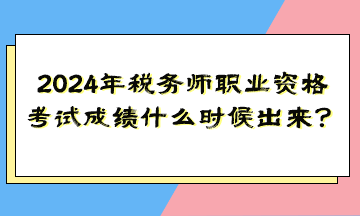 2024年稅務(wù)師職業(yè)資格考試成績什么時(shí)候出來？