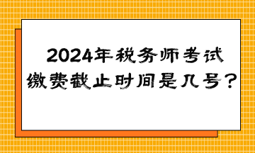 2024年稅務(wù)師考試繳費截止時間是幾號？