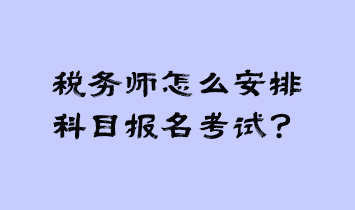 稅務(wù)師怎么安排科目報(bào)名考試？