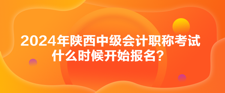 2024年陜西中級會計(jì)職稱考試什么時(shí)候開始報(bào)名？