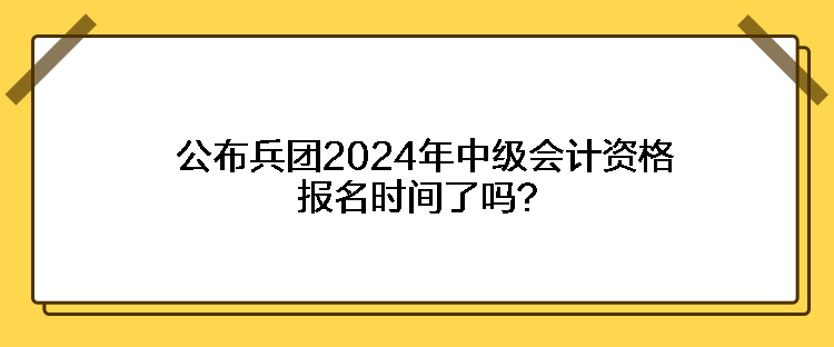 公布兵團(tuán)2024年中級會計(jì)資格報名時間了嗎？