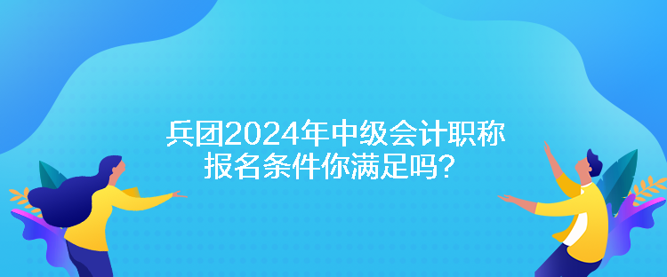 兵團(tuán)2024年中級(jí)會(huì)計(jì)職稱報(bào)名條件你滿足嗎？