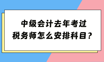 中級去年考過 稅務(wù)師怎么安排科目？