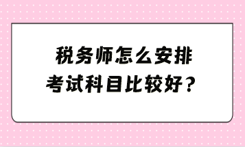 稅務(wù)師怎么安排考試科目比較好？