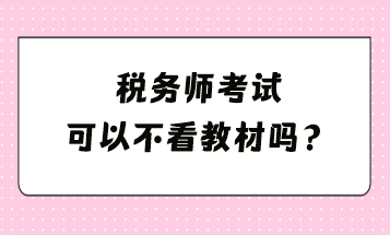 稅務(wù)師考試可以不看教材嗎？