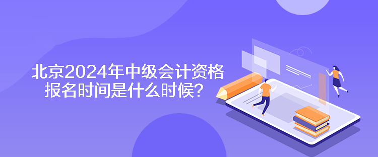 北京2024年中級會計資格報名時間是什么時候？